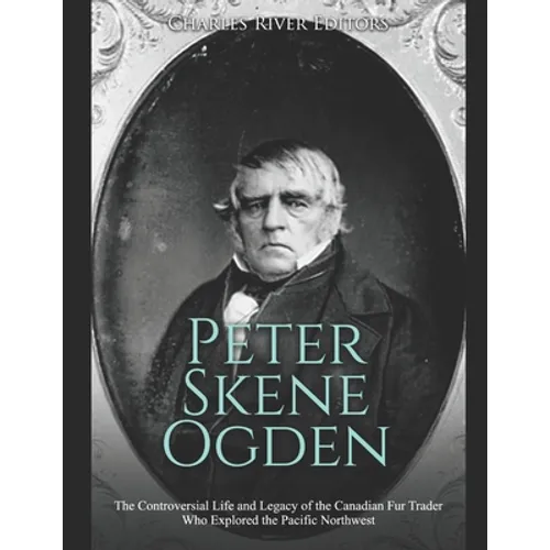 Peter Skene Ogden: The Controversial Life and Legacy of the Canadian Fur Trader Who Explored the Pacific Northwest