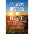 Vacation Rentals: the Ultimate Guide: My Wealth-Creating Secrets with Little to No Money Down!