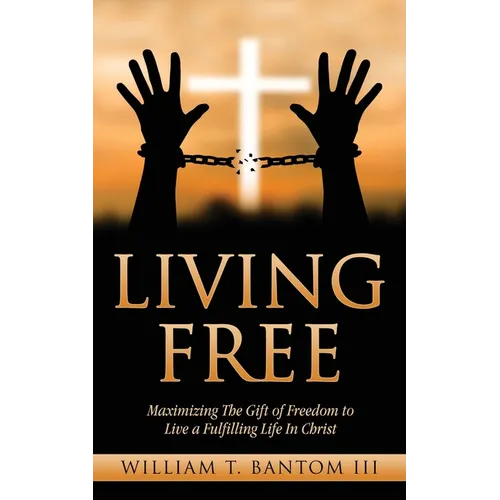 Living Free: Maximizing The Gift of Freedom to Live a Fulfilling Life In Christ