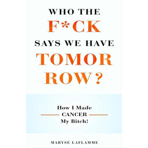 Who the F*ck Says We Have Tomorrow?: How I made cancer my bitch!