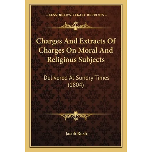 Charges And Extracts Of Charges On Moral And Religious Subjects: Delivered At Sundry Times (1804)