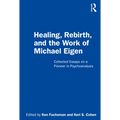 Healing, Rebirth and the Work of Michael Eigen: Collected Essays on a Pioneer in Psychoanalysis