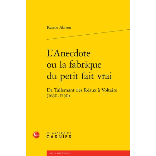 L'Anecdote Ou La Fabrique Du Petit Fait Vrai: de Tallemant Des Reaux a Voltaire (1650-1750)