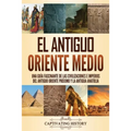 El antiguo Oriente Medio: Una guía fascinante de las civilizaciones e imperios del antiguo Oriente Próximo y la antigua Anatolia