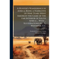 A Hunter's Wanderings in Africa; Being a Narrative of Nine Years Spent Amongst the Game of the far Interior of South Africa ... With ... Illustrations