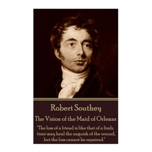 Robert Southey - The Vision of the Maid of Orleans: "The loss of a friend is like that of a limb; time may heal the anguish of the wound, but the loss