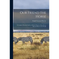 Our Friend the Horse: a Complete Practical Guide to All That is Known About Every Breed of Horse in the World