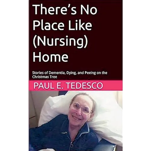 There's No Place Like (Nursing) Home - Stories of Dementia, Dying, and Peeing on the Christmas Tree
