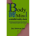 Body Over Mind: a mindful reality check attaining psychological freedom by confronting thought with reality