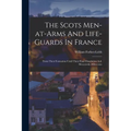 The Scots Men-at-arms And Life-guards In France: From Their Formation Until Their Final Dissolution A.d. Mccccxviii.-mdcccxxx