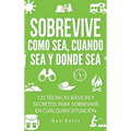 Sobrevive Como Sea, Cuando Sea y Donde Sea: 125 Técnicas Básicas y Secretos para Sobrevivir en Cualquier Situación: Manual de Supervivencia y Bushcraf