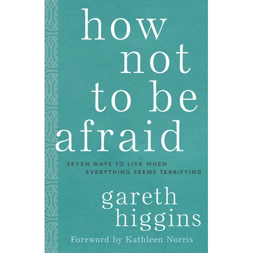 How Not to Be Afraid: Seven Ways to Live When Everything Seems Terrifying