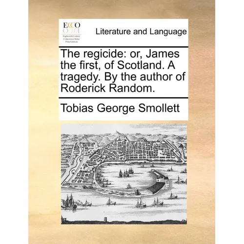 The regicide: or, James the first, of Scotland. A tragedy. By the author of Roderick Random.