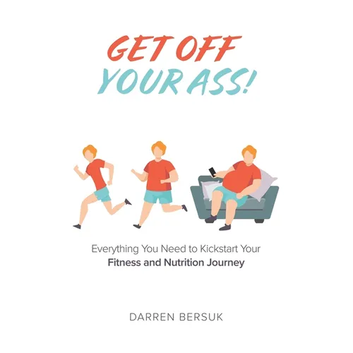 Get Off Your Ass!: Everything You Need to Kickstart Your Fitness and Nutrition Journey