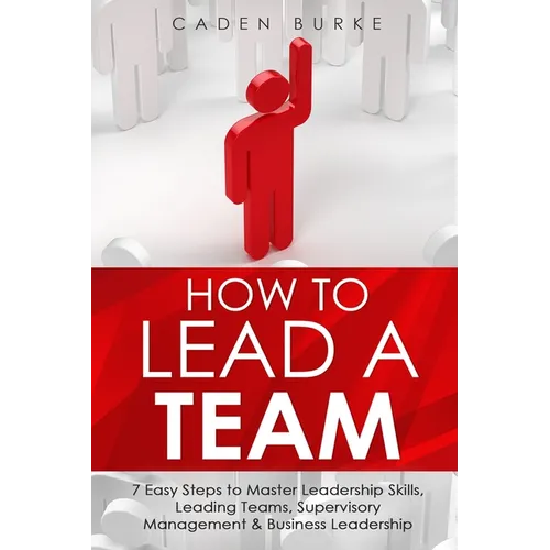 How to Lead a Team: 7 Easy Steps to Master Leadership Skills, Leading Teams, Supervisory Management & Business Leadership