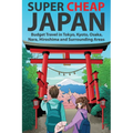 Super Cheap Japan: Budget Travel in Tokyo, Kyoto, Osaka, Nara, Hiroshima and Surrounding Areas