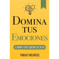 Domina Tus Emociones: Una guía práctica para superar la negatividad y controlar mejor tus emociones (Libro de Ejercicios)