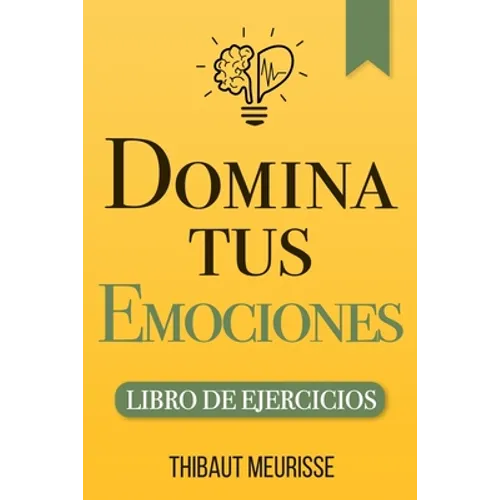 Domina Tus Emociones: Una guía práctica para superar la negatividad y controlar mejor tus emociones (Libro de Ejercicios)