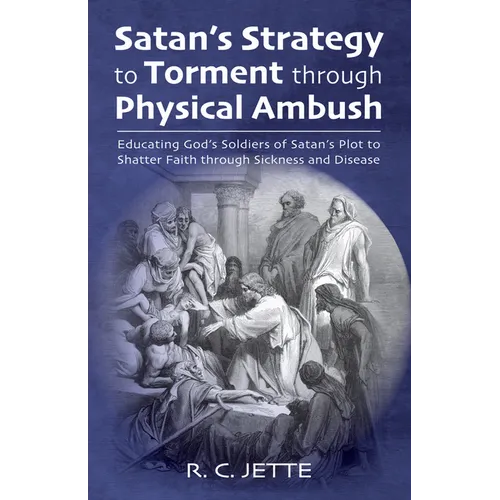 Satan's Strategy to Torment Through Physical Ambush: Educating God's Soldiers of Satan's Plot to Shatter Faith Through Sickness and Disease