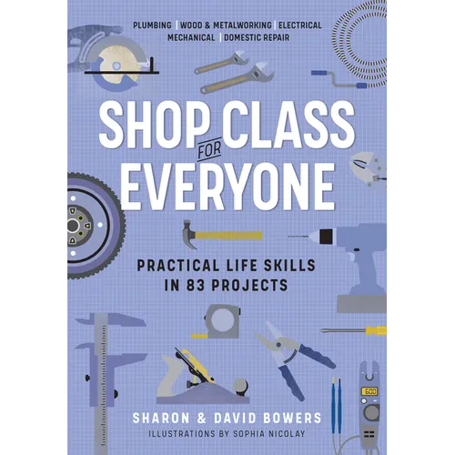 Shop Class for Everyone: Practical Life Skills in 83 Projects: Plumbing - Wood & Metalwork - Electrical - Mechanical - Domestic Repair