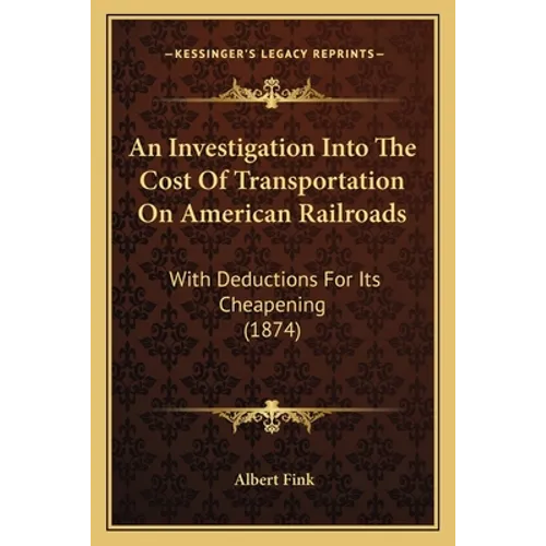 An Investigation Into The Cost Of Transportation On American Railroads: With Deductions For Its Cheapening (1874)
