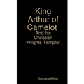 King Arthur of Camelot Castle and his Christian Knights Templar
