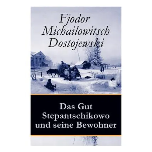 Das Gut Stepantschikowo und seine Bewohner: Ein Klassiker der russischen Literatur des Autors von Schuld und Sühne, Der Idiot, Die Dämonen und Die Brü