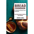 Bread Cookbook: 50+ Most Delicious Bread Recipes for Perfect Homemade Bread (Great Baking Recipes for Beginners, Bread Cookbook)