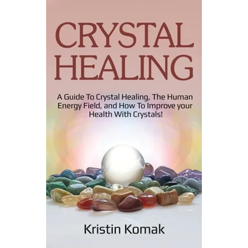 Crystal Healing: A guide to crystal healing, the human energy field, and how to improve your health with crystals!
