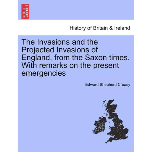 The Invasions and the Projected Invasions of England, from the Saxon Times. with Remarks on the Present Emergencies