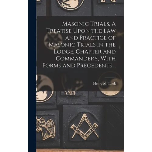 Masonic Trials. A Treatise Upon the Law and Practice of Masonic Trials in the Lodge, Chapter and Commandery, With Forms and Precedents ..