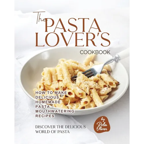 The Pasta Lover's Cookbook: How to Make Delicious Homemade Pasta - Mouthwatering Recipes