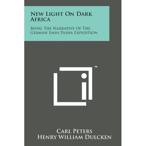 New Light on Dark Africa: Being the Narrative of the German Emin Pasha Expedition