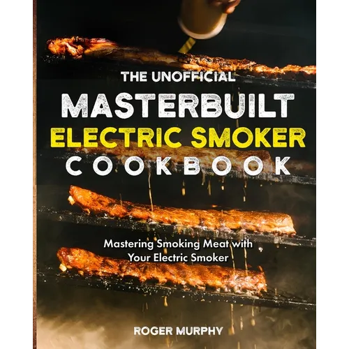 The Unofficial Masterbuilt Electric Smoker Cookbook: Mastering Smoking Meat with Your Electric Smoker - Paperback