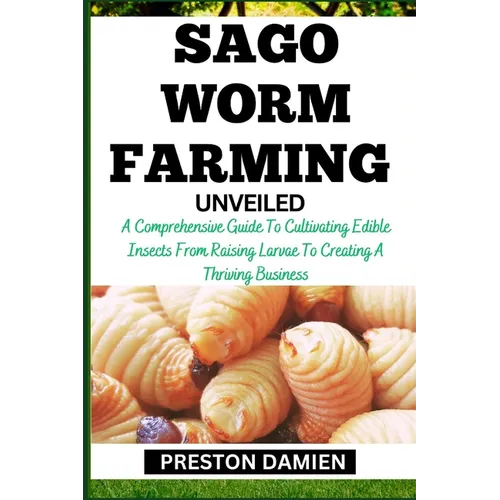 Sago Worm Farming Unveiled: A Comprehensive Guide To Cultivating Edible Insects From Raising Larvae To Creating A Thriving Business