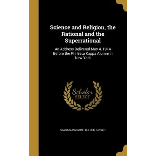 Science and Religion, the Rational and the Superrational: An Address Delivered May 4, 1914 Before the Phi Beta Kappa Alumni in New York