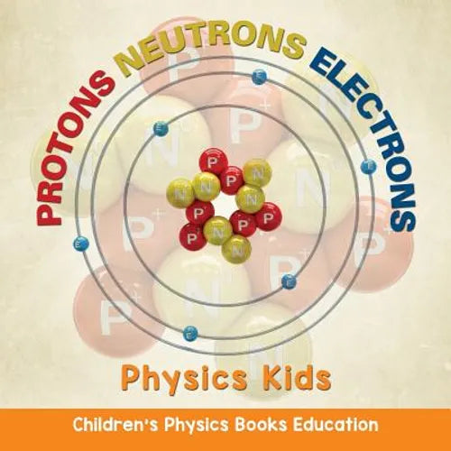 Protons Neutrons Electrons: Physics Kids Children's Physics Books Education