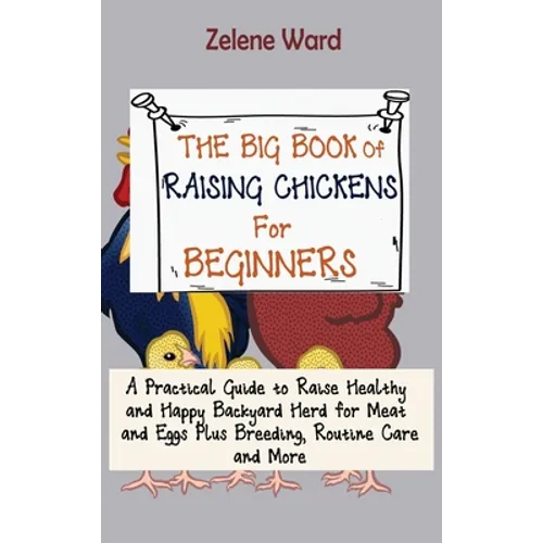 The Big Book of Raising Chickens for Beginners: A Practical Guide to Raise Healthy and Happy Backyard Herd for Meat and Eggs Plus Breeding, Routine Ca