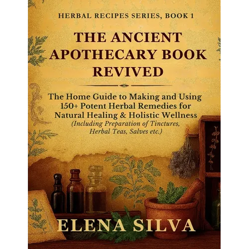 The Ancient Apothecary Book Revived: The Home Guide to Making and Using 150+ Potent Herbal Remedies for Natural Healing and Holistic Wellness (Includi