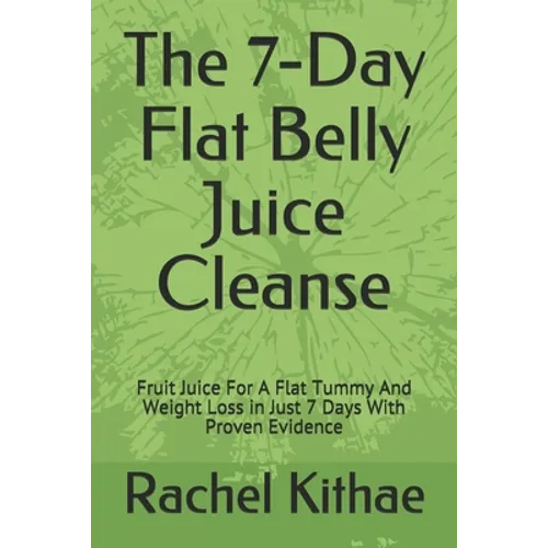 The 7-Day Flat Belly Juice Cleanse: Fruit Juice For A Flat Tummy And Weight Loss in Just 7 Days With Proven Evidence