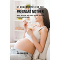 51 Meal Recipes for the Pregnant Mother: Smart Nutrition and Proper Dieting Solutions for the Expecting Mom