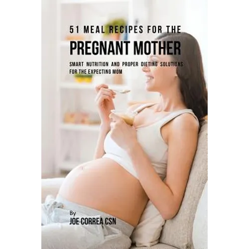 51 Meal Recipes for the Pregnant Mother: Smart Nutrition and Proper Dieting Solutions for the Expecting Mom