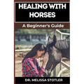 Healing with Horses: Therapeutic Benefits, Equine-Assisted Therapy, And Emotional Healing Techniques For Personal Growth And Wellness