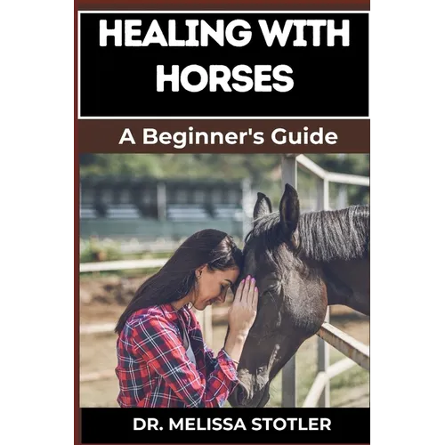Healing with Horses: Therapeutic Benefits, Equine-Assisted Therapy, And Emotional Healing Techniques For Personal Growth And Wellness