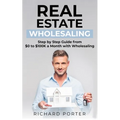 Real Estate Wholesaling: How to Start with Real Estate Wholesaling, from 0 to $100,000 per Month