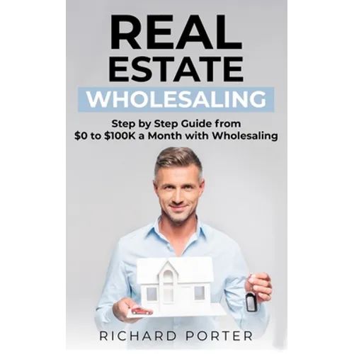 Real Estate Wholesaling: How to Start with Real Estate Wholesaling, from 0 to $100,000 per Month
