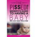 The Pi$$ed Off Midwife's Guide to having a Baby: What every parent should know