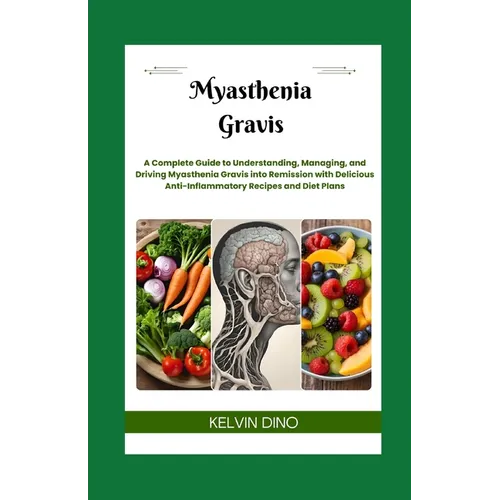 Myasthenia Gravis: A Complete Guide to Understanding, Managing, and Driving Myasthenia Gravis into Remission with Delicious Anti-Inflammatory Recipes