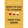 How to Eat to Change How You Drink: Heal Your Gut, Mend Your Mind, and Improve Nutrition to Change Your Relationship with Alcohol