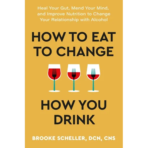 How to Eat to Change How You Drink: Heal Your Gut, Mend Your Mind, and Improve Nutrition to Change Your Relationship with Alcohol